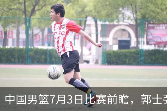 中国男篮7月3日比赛前瞻，郭士强从容不迫，想要输球都很难