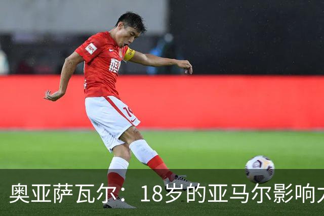 奥亚萨瓦尔：18岁的亚马尔影响力不可思议 他能给对手制造混乱