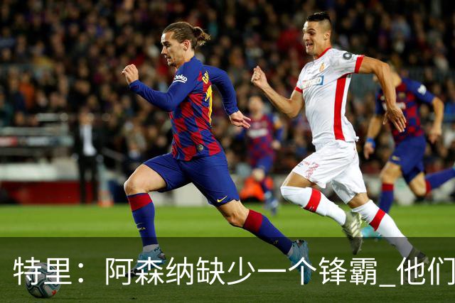 特里：阿森纳缺少一个锋霸 他们距离统治英超只差1、2笔签约