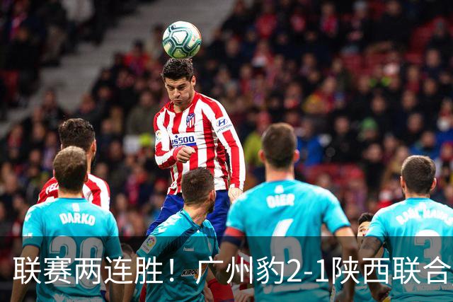 联赛两连胜！广州豹2-1陕西联合 王建明世界波韩轩头球建功