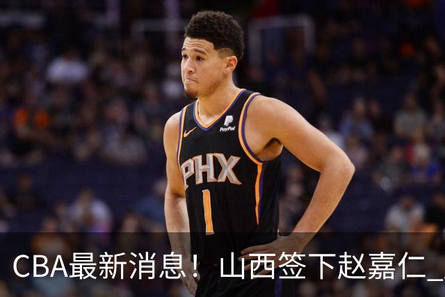CBA最新消息！山西签下赵嘉仁 赵继伟突发伤情 北京首钢有意布朗