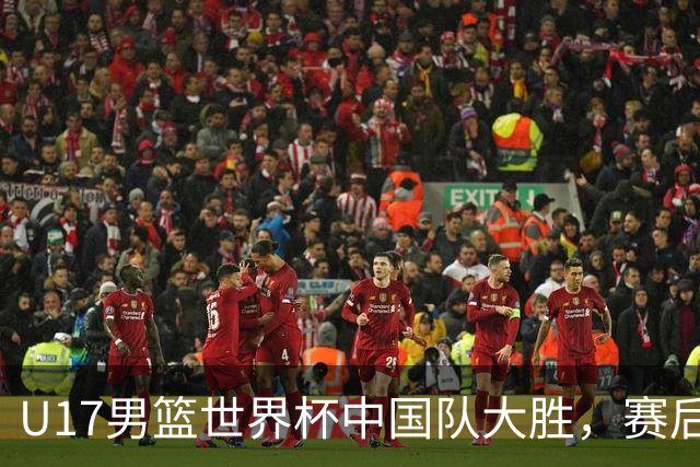 U17男篮世界杯中国队大胜，赛后评分1人最佳2人优秀，最差之人出炉